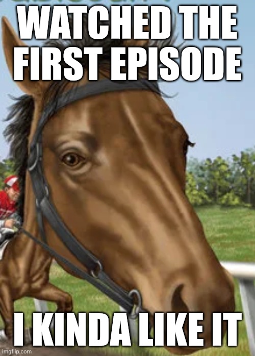 Big horse | WATCHED THE FIRST EPISODE; I KINDA LIKE IT | image tagged in big horse | made w/ Imgflip meme maker