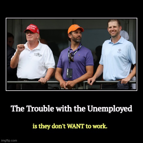 The Trouble with the Unemployed | is they don't WANT to work. | image tagged in funny,demotivationals,unemployed,trump,work | made w/ Imgflip demotivational maker