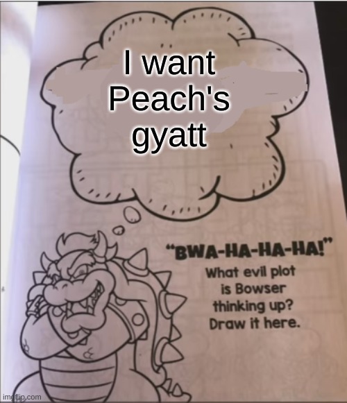 Oh my god | I want
Peach's gyatt | image tagged in bowser evil plot | made w/ Imgflip meme maker