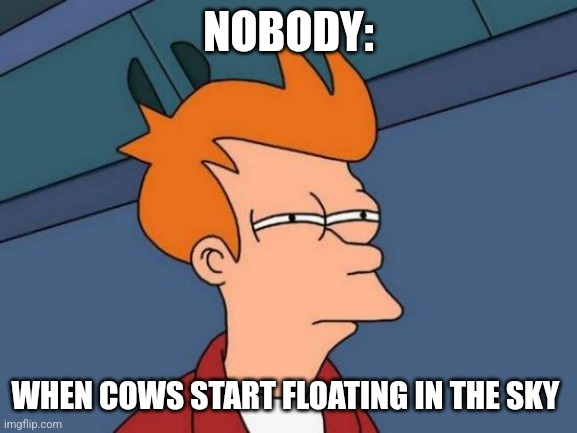 Floating cows | NOBODY:; WHEN COWS START FLOATING IN THE SKY | image tagged in memes,futurama fry,jpfan102504 | made w/ Imgflip meme maker