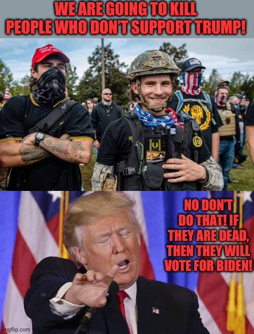 WE ARE GOING TO KILL PEOPLE WHO DON’T SUPPORT TRUMP! NO DON’T DO THAT! IF THEY ARE DEAD, THEN THEY WILL VOTE FOR BIDEN! | image tagged in proud bois,trump no no no no no | made w/ Imgflip meme maker