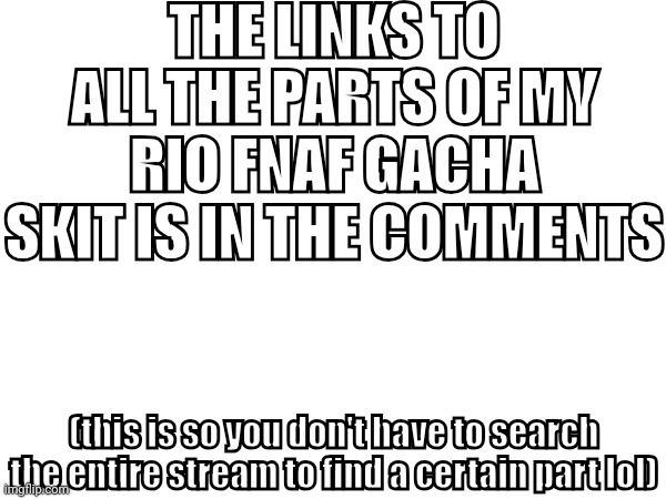 idk what else to post bc i unintentionally started a trend welp | THE LINKS TO ALL THE PARTS OF MY RIO FNAF GACHA SKIT IS IN THE COMMENTS; (this is so you don't have to search the entire stream to find a certain part lol) | image tagged in rio,fnaf | made w/ Imgflip meme maker