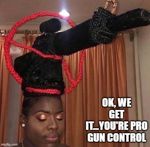 Cursed Hair | OK, WE GET IT...YOU'RE PRO GUN CONTROL | image tagged in cursed image | made w/ Imgflip meme maker
