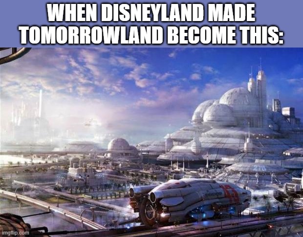 Tomorrowland Changes | WHEN DISNEYLAND MADE TOMORROWLAND BECOME THIS: | image tagged in future city,disneyland,tomorrow,sci-fi | made w/ Imgflip meme maker