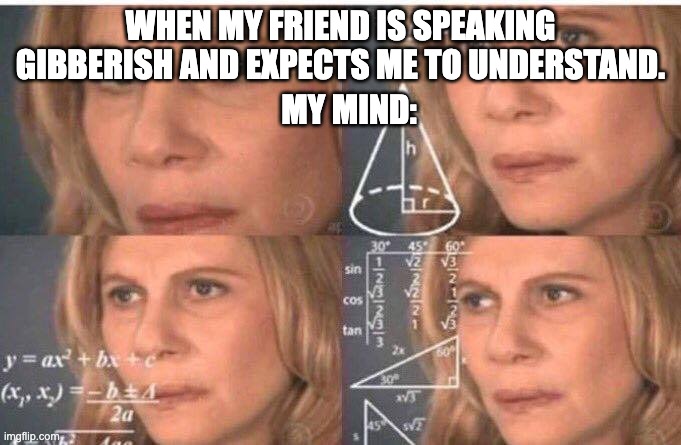 My brain sometimes | WHEN MY FRIEND IS SPEAKING GIBBERISH AND EXPECTS ME TO UNDERSTAND. MY MIND: | image tagged in math lady/confused lady | made w/ Imgflip meme maker