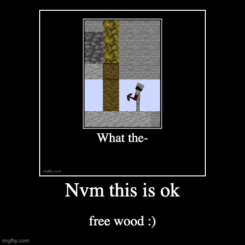 Im now okey with this | Nvm this is ok | free wood :) | image tagged in funny,demotivationals | made w/ Imgflip demotivational maker