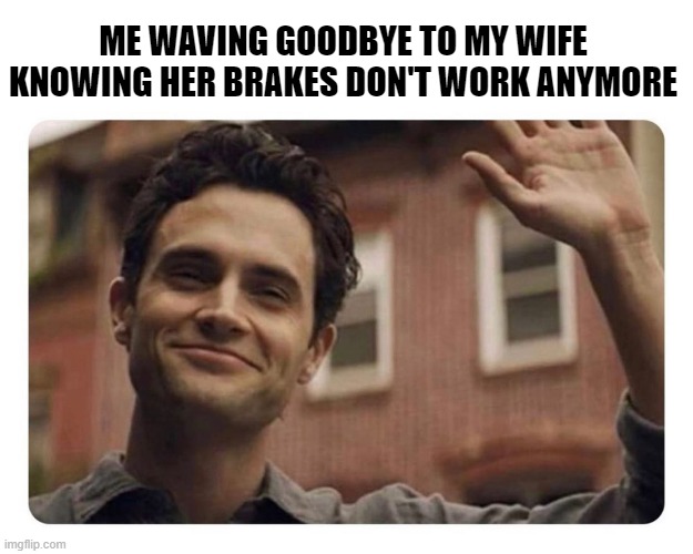 Bye Hun | ME WAVING GOODBYE TO MY WIFE KNOWING HER BRAKES DON'T WORK ANYMORE | image tagged in dark humor | made w/ Imgflip meme maker