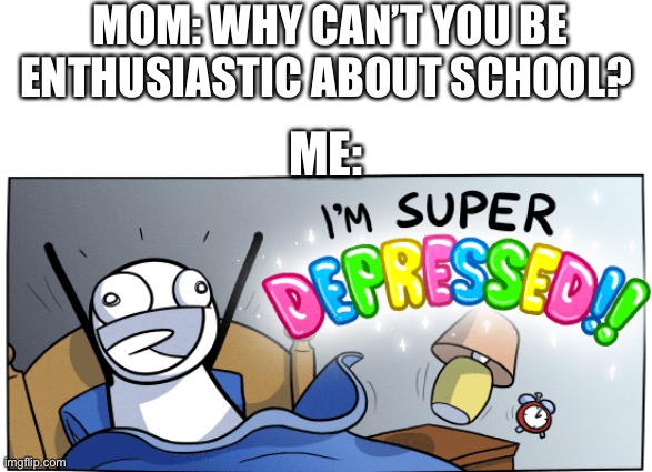I seriously feel depressed, but it’s alright. ?? | MOM: WHY CAN’T YOU BE ENTHUSIASTIC ABOUT SCHOOL? ME: | image tagged in blank white template,i m super depressed,not funny,depression,you have been eternally cursed for reading the tags | made w/ Imgflip meme maker