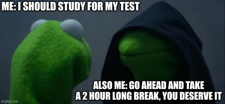 studying | ME: I SHOULD STUDY FOR MY TEST; ALSO ME: GO AHEAD AND TAKE A 2 HOUR LONG BREAK, YOU DESERVE IT | image tagged in memes,evil kermit | made w/ Imgflip meme maker
