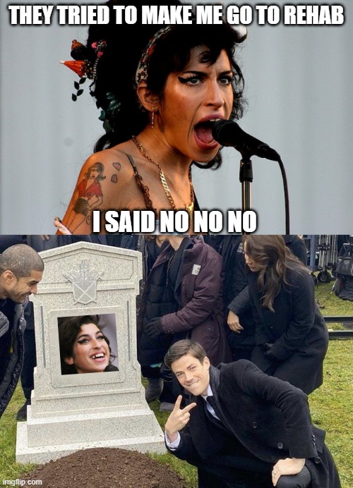 Amy Deadhouse | THEY TRIED TO MAKE ME GO TO REHAB; I SAID NO NO NO | image tagged in amy winehouse,grant gustin gravestone | made w/ Imgflip meme maker