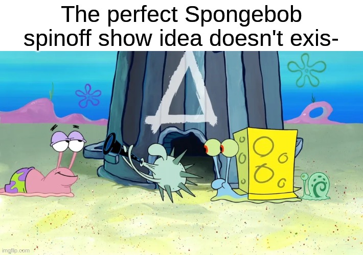 Better than Kamp Koral and The Patrick Star Show | The perfect Spongebob spinoff show idea doesn't exis- | image tagged in memes,funny,spongebob,nickelodeon,cartoon | made w/ Imgflip meme maker