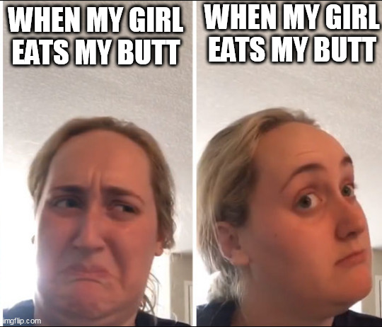 When my girl eats my butt | WHEN MY GIRL EATS MY BUTT; WHEN MY GIRL EATS MY BUTT | image tagged in kombucha girl,fun,butt,rimming,rim job,girlfriend | made w/ Imgflip meme maker