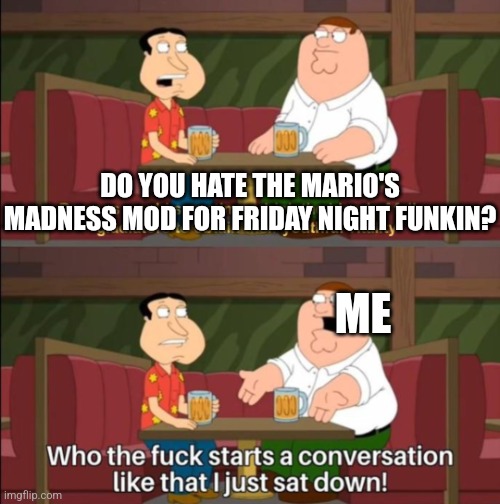 Who the hell starts a conversation like that I just sat down | DO YOU HATE THE MARIO'S MADNESS MOD FOR FRIDAY NIGHT FUNKIN? ME | image tagged in who the hell starts a conversation like that | made w/ Imgflip meme maker