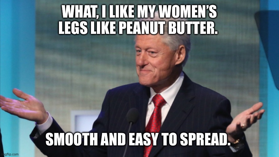 BILL CLINTON SO WHAT | WHAT, I LIKE MY WOMEN’S LEGS LIKE PEANUT BUTTER. SMOOTH AND EASY TO SPREAD. | image tagged in bill clinton so what | made w/ Imgflip meme maker