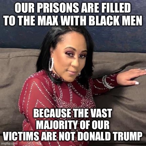 Tuskegee Project # 2 | OUR PRISONS ARE FILLED TO THE MAX WITH BLACK MEN; BECAUSE THE VAST MAJORITY OF OUR VICTIMS ARE NOT DONALD TRUMP | image tagged in fani willis,liberal logic,black lives matter,new normal,donald trump,racism | made w/ Imgflip meme maker