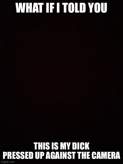 It’s not. But you would never know | WHAT IF I TOLD YOU; THIS IS MY DICK PRESSED UP AGAINST THE CAMERA | made w/ Imgflip meme maker