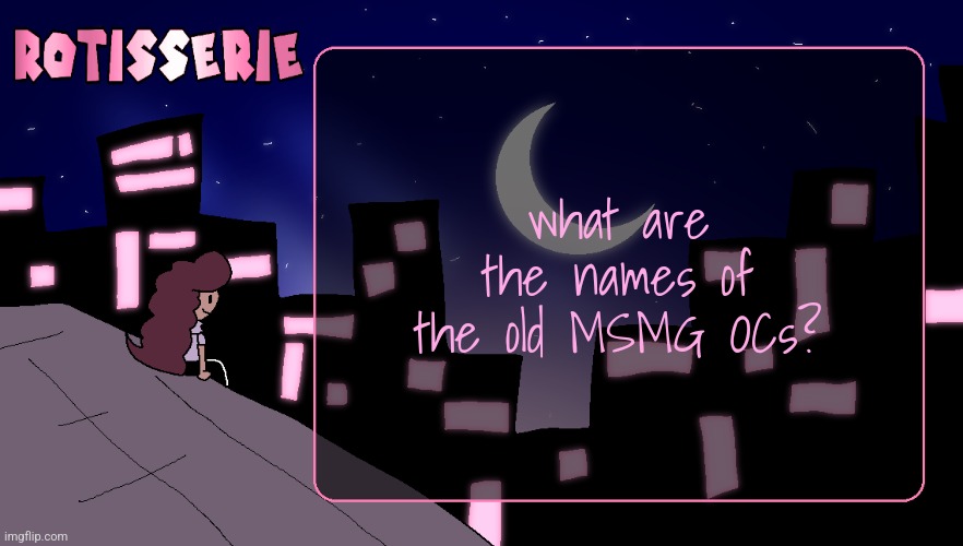 Rotisserie (Thank You Edition) | what are the names of the old MSMG OCs? | image tagged in rotisserie thank you edition | made w/ Imgflip meme maker