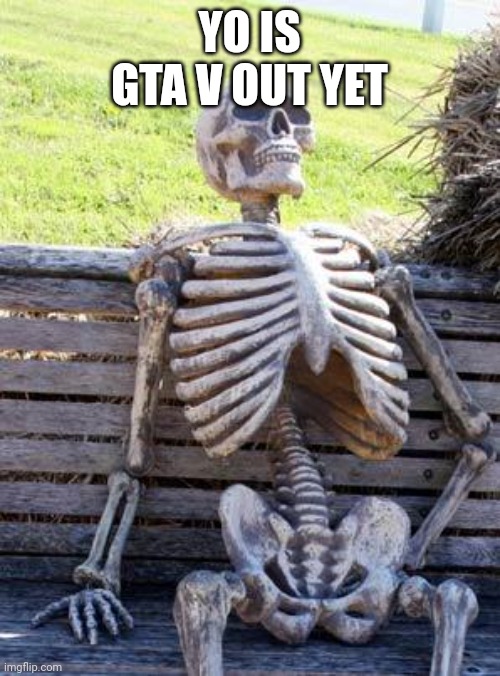 Waiting Skeleton Meme | YO IS GTA V OUT YET | image tagged in memes,waiting skeleton,gta 5 | made w/ Imgflip meme maker