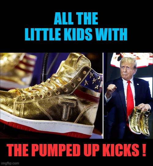 24k MAGA ! | ALL THE LITTLE KIDS WITH; THE PUMPED UP KICKS ! | image tagged in memes,funny memes | made w/ Imgflip meme maker
