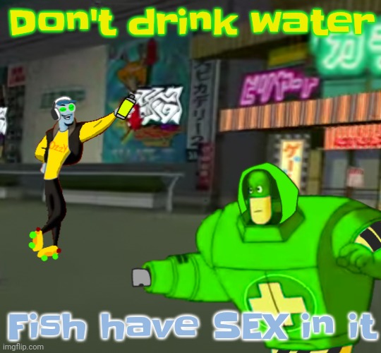 E | Don't drink water; Fish have SEX in it | image tagged in jet set radio real | made w/ Imgflip meme maker