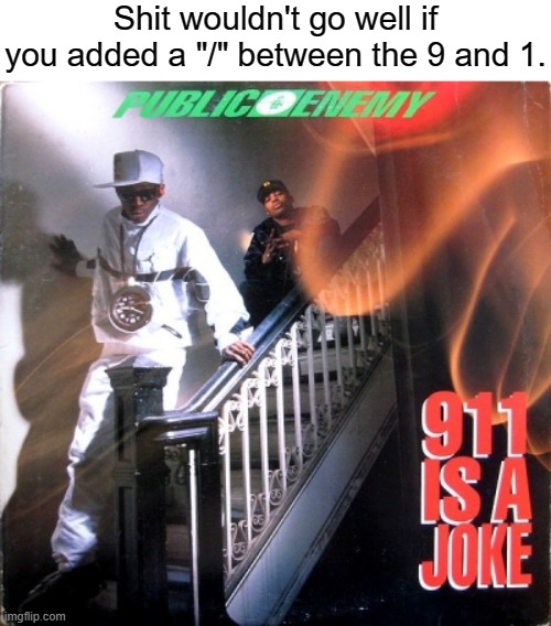 Go ahead and give the song a listen (911 Is A Joke - Public Enemy) | Shit wouldn't go well if you added a "/" between the 9 and 1. | image tagged in 9/11,911,music,funny,police,hip hop | made w/ Imgflip meme maker