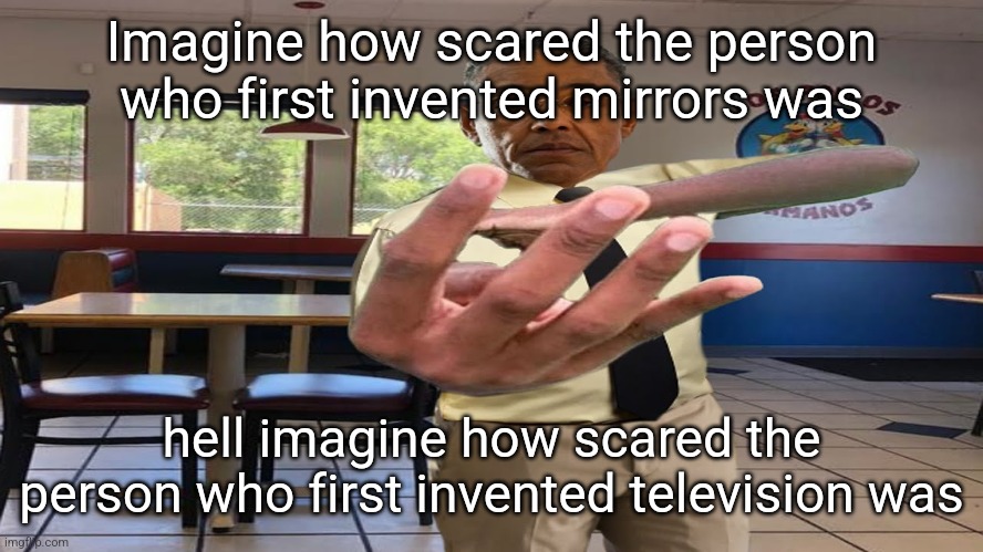 Gus Fring holding up 4 fingers | Imagine how scared the person who first invented mirrors was; hell imagine how scared the person who first invented television was | image tagged in gus fring holding up 4 fingers | made w/ Imgflip meme maker