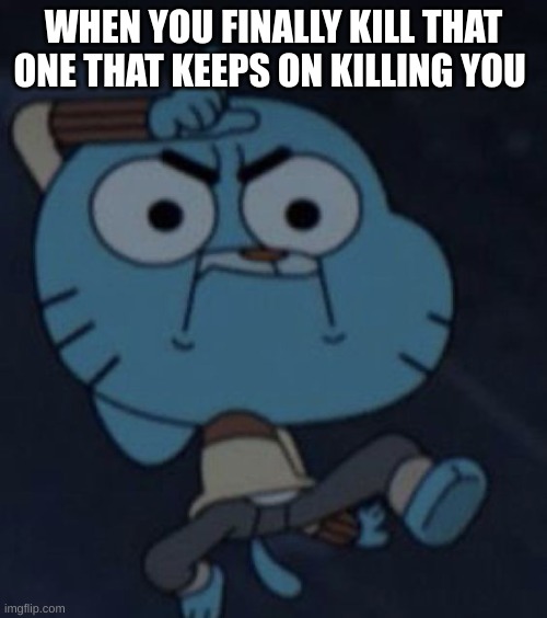 btw it in a game | WHEN YOU FINALLY KILL THAT ONE THAT KEEPS ON KILLING YOU | image tagged in memes,video games,games,gumball | made w/ Imgflip meme maker