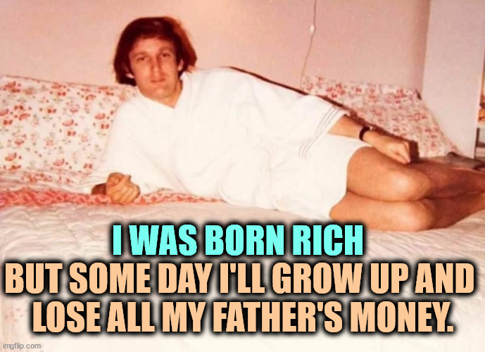 I WAS BORN RICH; BUT SOME DAY I'LL GROW UP AND 
LOSE ALL MY FATHER'S MONEY. | image tagged in donald trump,loser,failure,money | made w/ Imgflip meme maker