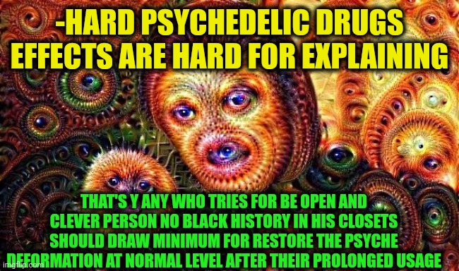-Just add art in the buying cart! | -HARD PSYCHEDELIC DRUGS EFFECTS ARE HARD FOR EXPLAINING; THAT'S Y ANY WHO TRIES FOR BE OPEN AND CLEVER PERSON NO BLACK HISTORY IN HIS CLOSETS SHOULD DRAW MINIMUM FOR RESTORE THE PSYCHE DEFORMATION AT NORMAL LEVEL AFTER THEIR PROLONGED USAGE | image tagged in one does not simply do drugs,art,drawings,deviantart week 2,don't do drugs,hard to swallow pills | made w/ Imgflip meme maker