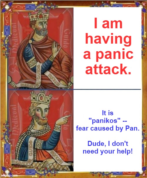 Medieval choices | I am having a panic attack. It is "panikos" -- fear caused by Pan.
  
Dude, I don't need your help! | image tagged in medieval choices | made w/ Imgflip meme maker
