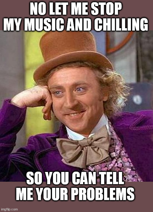 no let me stop my music and chilling | NO LET ME STOP MY MUSIC AND CHILLING; SO YOU CAN TELL ME YOUR PROBLEMS | image tagged in memes,creepy condescending wonka,fun,music,chilling | made w/ Imgflip meme maker