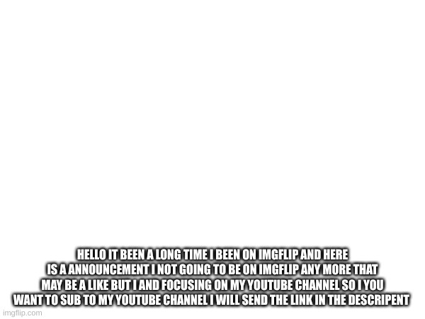 yea | HELLO IT BEEN A LONG TIME I BEEN ON IMGFLIP AND HERE IS A ANNOUNCEMENT I NOT GOING TO BE ON IMGFLIP ANY MORE THAT MAY BE A LIKE BUT I AND FOCUSING ON MY YOUTUBE CHANNEL SO I YOU WANT TO SUB TO MY YOUTUBE CHANNEL I WILL SEND THE LINK IN THE DESCRIPTION | image tagged in i'm leaving | made w/ Imgflip meme maker