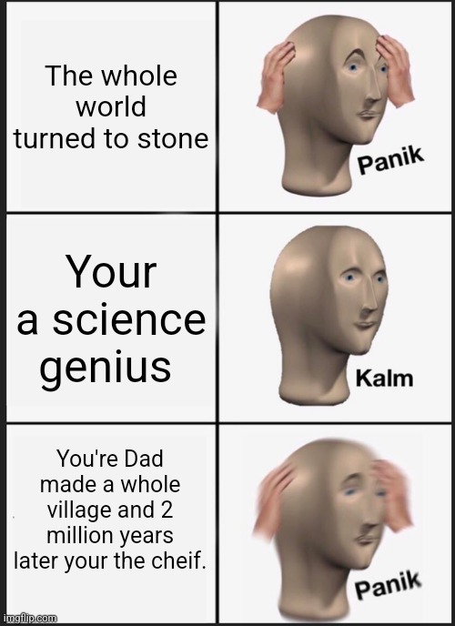 Panik Kalm Panik | The whole world turned to stone; Your a science genius; You're Dad made a whole village and 2 million years later your the cheif. | image tagged in memes,panik kalm panik | made w/ Imgflip meme maker