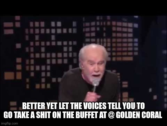 George Carlin Live | BETTER YET LET THE VOICES TELL YOU TO
GO TAKE A SHIT ON THE BUFFET AT @ GOLDEN CORAL | image tagged in george carlin live | made w/ Imgflip meme maker