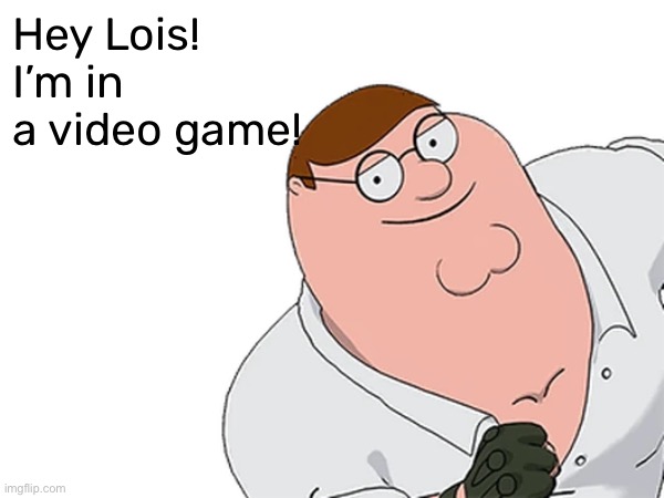 Hey Lois! I’m in a video game! | made w/ Imgflip meme maker