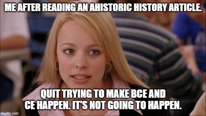 Ahistoric Acronyms - Mean Girls edition | ME AFTER READING AN AHISTORIC HISTORY ARTICLE. QUIT TRYING TO MAKE BCE AND CE HAPPEN. IT'S NOT GOING TO HAPPEN. | image tagged in memes,its not going to happen | made w/ Imgflip meme maker