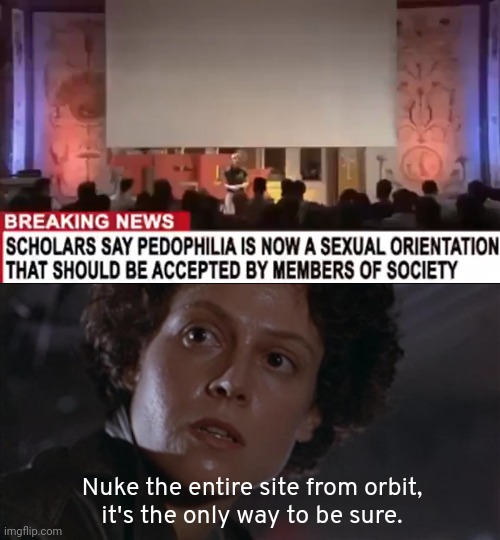 Pedophile convention aka nuclear test site. | Nuke the entire site from orbit,
it's the only way to be sure. | image tagged in memes | made w/ Imgflip meme maker