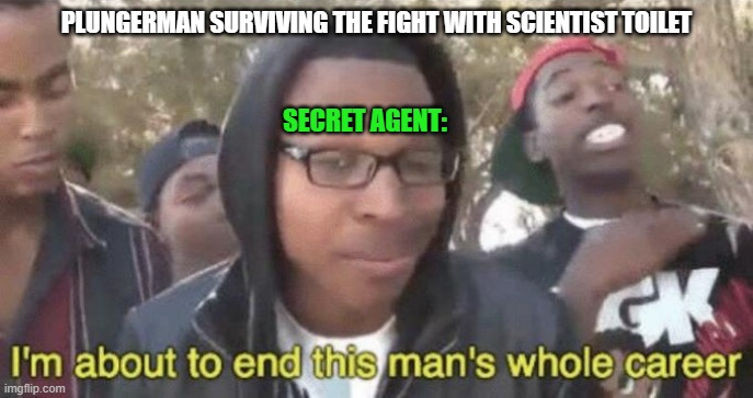 Damnit agent | PLUNGERMAN SURVIVING THE FIGHT WITH SCIENTIST TOILET; SECRET AGENT: | image tagged in i m about to end this man s whole career,skibidi toilet | made w/ Imgflip meme maker