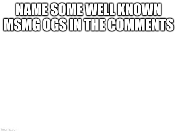 NAME SOME WELL KNOWN MSMG OGS IN THE COMMENTS | made w/ Imgflip meme maker