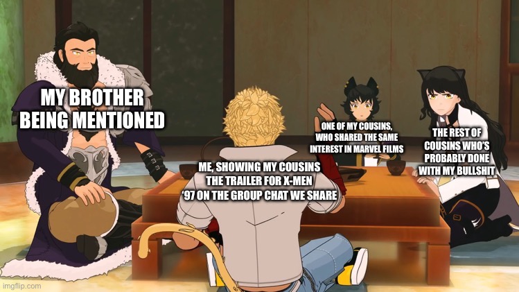 RWBY Family Dinner | MY BROTHER BEING MENTIONED; ONE OF MY COUSINS, WHO SHARED THE SAME INTEREST IN MARVEL FILMS; THE REST OF COUSINS WHO’S PROBABLY DONE WITH MY BULLSHIT; ME, SHOWING MY COUSINS THE TRAILER FOR X-MEN ‘97 ON THE GROUP CHAT WE SHARE | image tagged in rwby family dinner | made w/ Imgflip meme maker