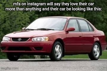 like your car aint even so good why you love it so much | mfs on instagram will say they love their car more than anything and their car be looking like this: | made w/ Imgflip meme maker