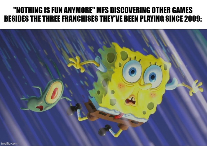''Nothing's fun anymore'' my ass | ''NOTHING IS FUN ANYMORE'' MFS DISCOVERING OTHER GAMES BESIDES THE THREE FRANCHISES THEY'VE BEEN PLAYING SINCE 2009: | image tagged in spongebob and plankton falling in a wormhole,gaming,memes | made w/ Imgflip meme maker