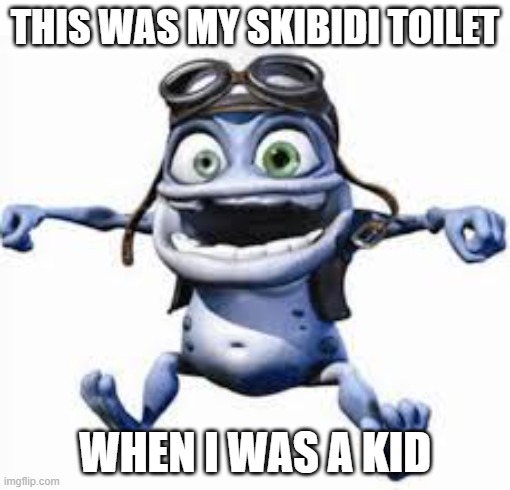 my skibidi toilet | THIS WAS MY SKIBIDI TOILET; WHEN I WAS A KID | image tagged in crazy frog | made w/ Imgflip meme maker