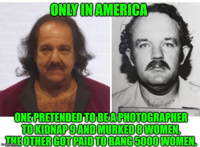 Funny | ONLY IN AMERICA; ONE PRETENDED TO BE A PHOTOGRAPHER TO KIDNAP 9 AND MURKED 8 WOMEN, THE OTHER GOT PAID TO BANG 5000 WOMEN. | image tagged in funny | made w/ Imgflip meme maker