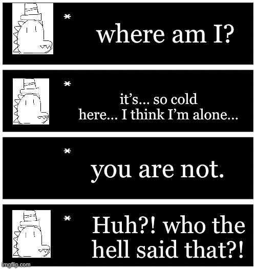 might continue this if it gets popular. | where am I? it’s… so cold here… I think I’m alone…; you are not. Huh?! who the hell said that?! | image tagged in 4 undertale textboxes | made w/ Imgflip meme maker