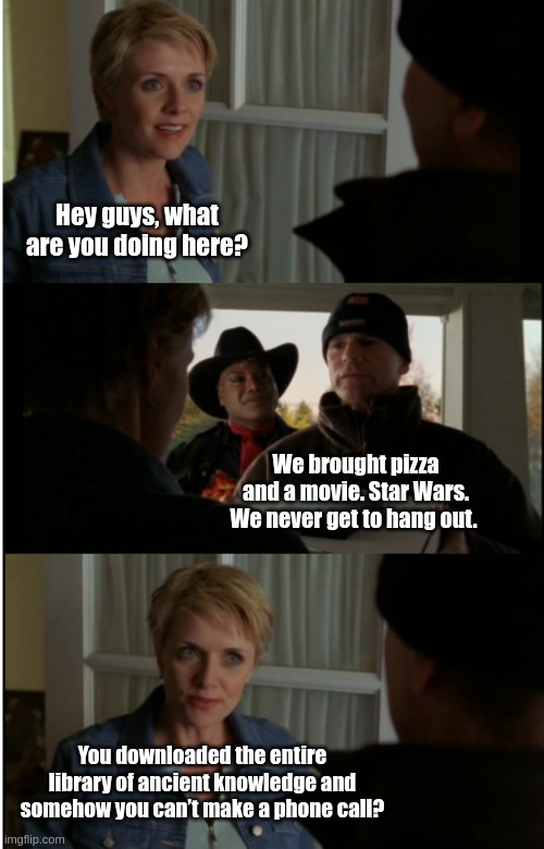 No manners at SG Command | Hey guys, what are you doing here? We brought pizza and a movie. Star Wars. We never get to hang out. You downloaded the entire library of ancient knowledge and somehow you can’t make a phone call? | image tagged in stargate | made w/ Imgflip meme maker