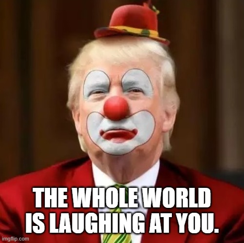 Donald Trump Clown | THE WHOLE WORLD IS LAUGHING AT YOU. | image tagged in donald trump clown | made w/ Imgflip meme maker