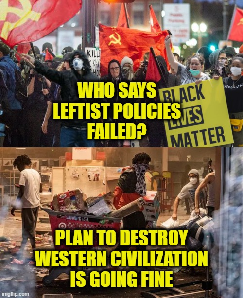 Successful Leftist policies | WHO SAYS
LEFTIST POLICIES
FAILED? PLAN TO DESTROY
WESTERN CIVILIZATION
IS GOING FINE | image tagged in leftists | made w/ Imgflip meme maker