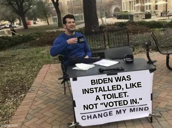 Biden was installed, like a toilet. Not voted in. | BIDEN WAS INSTALLED, LIKE A TOILET. 
NOT "VOTED IN." | image tagged in memes,change my mind | made w/ Imgflip meme maker