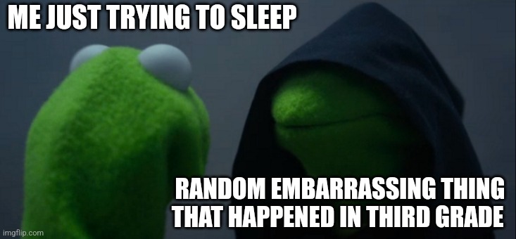 Evil Kermit | ME JUST TRYING TO SLEEP; RANDOM EMBARRASSING THING THAT HAPPENED IN THIRD GRADE | image tagged in memes,evil kermit | made w/ Imgflip meme maker